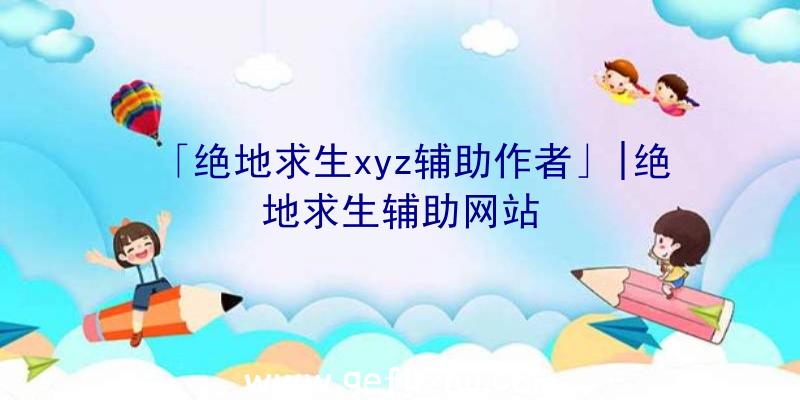 「绝地求生xyz辅助作者」|绝地求生辅助网站